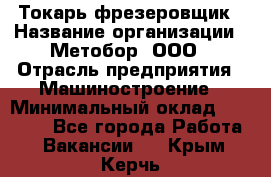 Токарь-фрезеровщик › Название организации ­ Метобор, ООО › Отрасль предприятия ­ Машиностроение › Минимальный оклад ­ 45 000 - Все города Работа » Вакансии   . Крым,Керчь